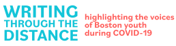 logo: Writing through the Distance; subhead: highlighting the voices of Boston youth during COVID-19
